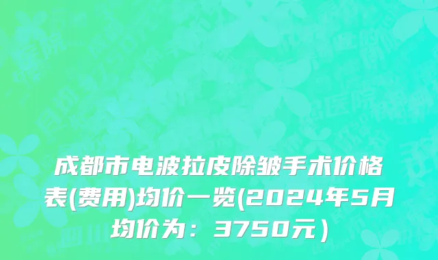 成都市电波拉皮除皱手术价格表(费用)均价一览(2024年5月均价为：3750元）
