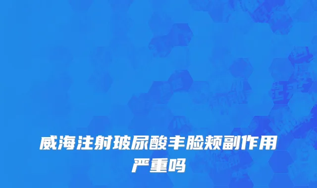 威海注射玻尿酸丰脸颊副作用严重吗