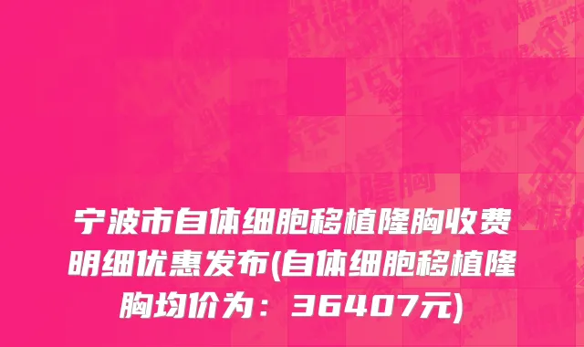 宁波市自体细胞移植隆胸收费明细优惠发布(自体细胞移植隆胸均价为：36407元)
