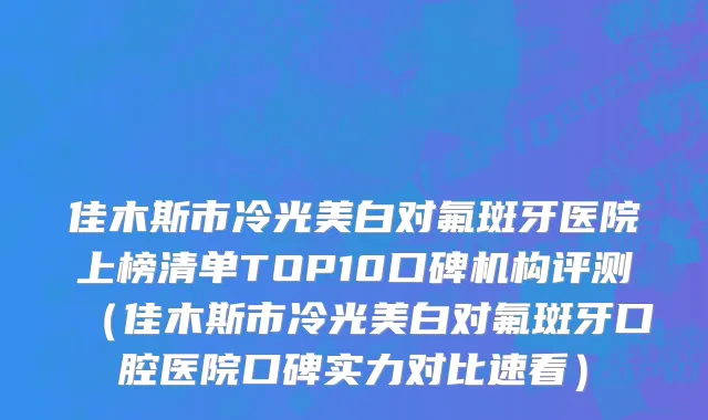 佳木斯市冷光美白对氟斑牙医院上榜清单TOP10口碑机构评测（佳木斯市冷光美白对氟斑牙口腔医院口碑实力对比速看）