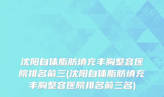 沈阳自体脂肪填充丰胸整容医院排名前三(沈阳自体脂肪填充丰胸整容医院排名前三名)