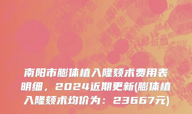 南阳市膨体植入隆颏术费用表明细，2024近期更新(膨体植入隆颏术均价为：23667元)