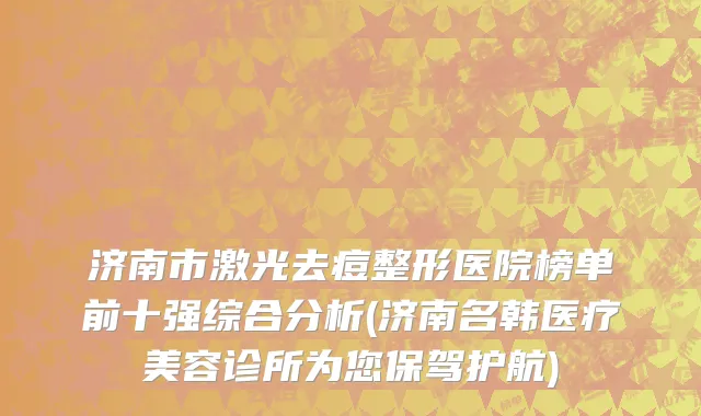 济南市激光去痘整形医院榜单前十强综合分析(济南名韩医疗美容诊所为您保驾护航)