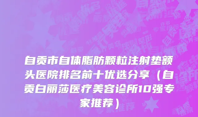 自贡市自体脂肪颗粒注射垫额头医院排名前十优选分享（自贡白丽莎医疗美容诊所10强专家推荐）