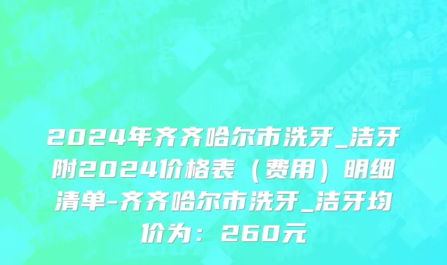 2024年齐齐哈尔市洗牙_洁牙附2024价格表（费用）明细清单-齐齐哈尔市洗牙_洁牙均价为：260元