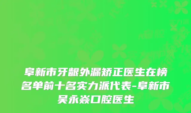 阜新市牙龈外漏矫正医生在榜名单前十名实力派代表-阜新市吴永焱口腔医生