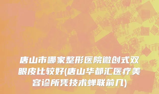 唐山市哪家整形医院微创式双眼皮比较好(唐山华都汇医疗美容诊所凭技术蝉联前几)