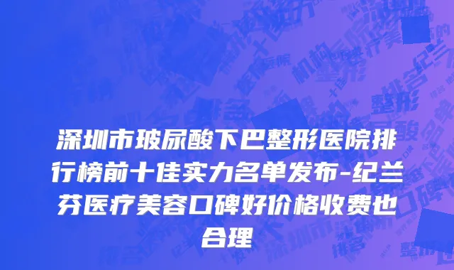 深圳市玻尿酸下巴整形医院排行榜前十佳实力名单发布-纪兰芬医疗美容口碑好价格收费也合理