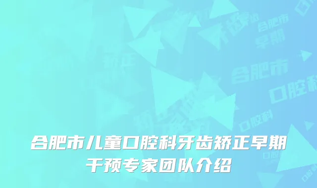 合肥市儿童口腔科牙齿矫正早期干预专家团队介绍