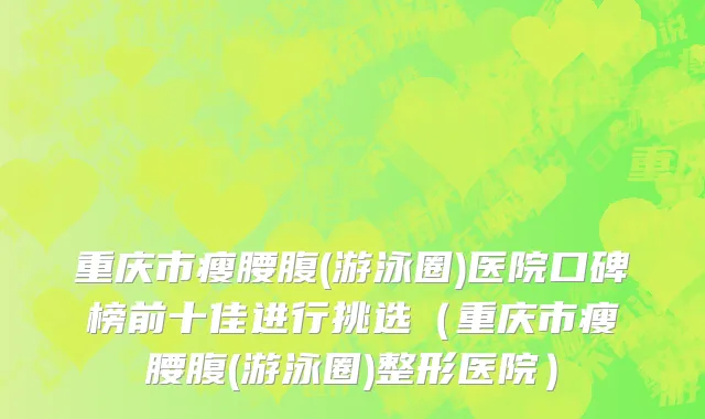 重庆市瘦腰腹(游泳圈)医院口碑榜前十佳进行挑选（重庆市瘦腰腹(游泳圈)整形医院）
