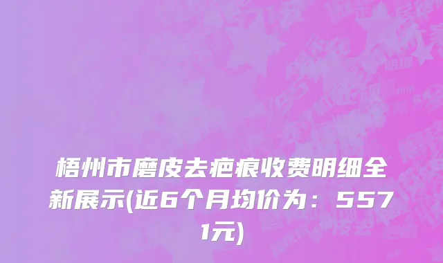 梧州市磨皮去疤痕收费明细全新展示(近6个月均价为：5571元)