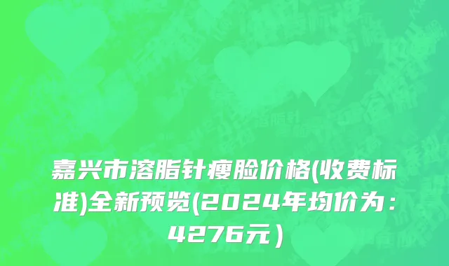 嘉兴市溶脂针瘦脸价格(收费标准)全新预览(2024年均价为：4276元）
