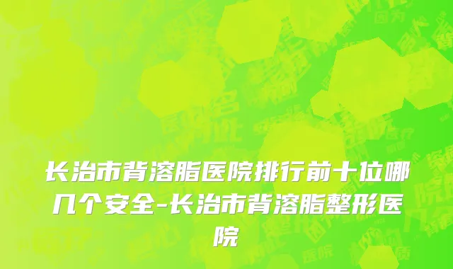 长治市背溶脂医院排行前十位哪几个安全-长治市背溶脂整形医院