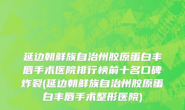 延边朝鲜族自治州胶原蛋白丰唇手术医院排行榜前十名口碑炸裂(延边朝鲜族自治州胶原蛋白丰唇手术整形医院)