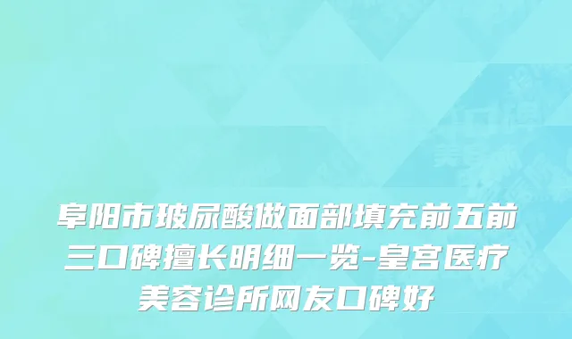 阜阳市玻尿酸做面部填充前五前三口碑擅长明细一览-皇宫医疗美容诊所网友口碑好