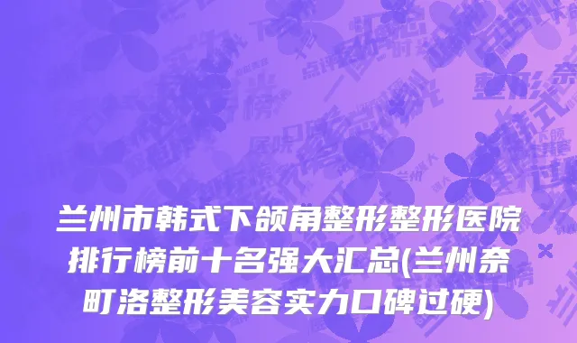 兰州市韩式下颌角整形整形医院排行榜前十名强大汇总(兰州奈町洛整形美容实力口碑过硬)