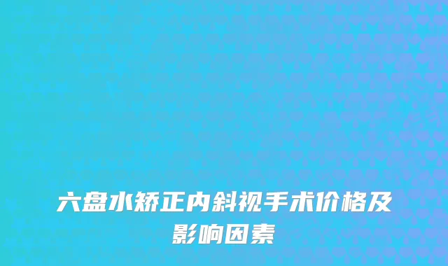 六盘水矫正内斜视手术价格及影响因素
