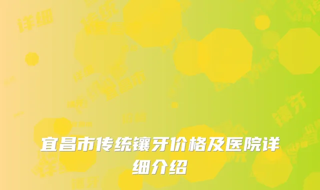 宜昌市传统镶牙价格及医院详细介绍