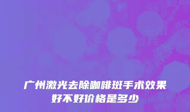 广州激光去除咖啡斑手术效果好不好价格是多少