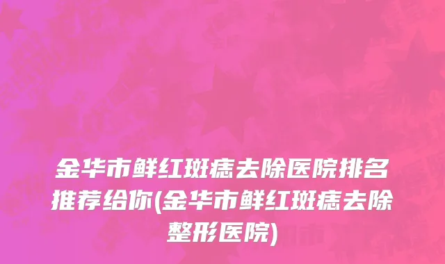 金华市鲜红斑痣去除医院排名推荐给你(金华市鲜红斑痣去除整形医院)