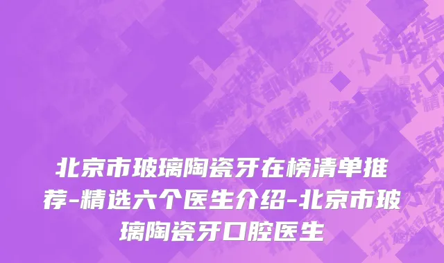 北京市玻璃陶瓷牙在榜清单推荐-精选六个医生介绍-北京市玻璃陶瓷牙口腔医生