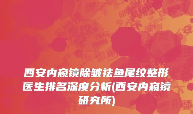 西安内窥镜除皱祛鱼尾纹整形医生排名深度分析(西安内窥镜研究所)
