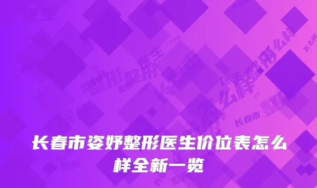 长春市姿妤整形医生价位表怎么样全新一览