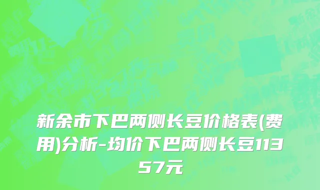 新余市下巴两侧长豆价格表(费用)分析-均价下巴两侧长豆11357元