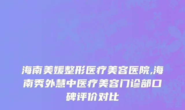 海南美媛整形医疗美容医院,海南秀外慧中医疗美容门诊部口碑评价对比