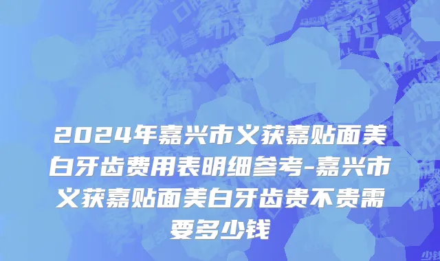 2024年嘉兴市义获嘉贴面美白牙齿费用表明细参考-嘉兴市义获嘉贴面美白牙齿贵不贵需要多少钱
