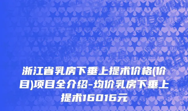 浙江省乳房下垂上提术价格(价目)项目全介绍-均价乳房下垂上提术16016元