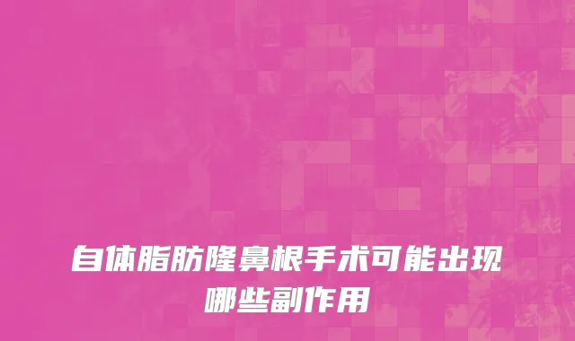 自体脂肪隆鼻根手术可能出现哪些副作用