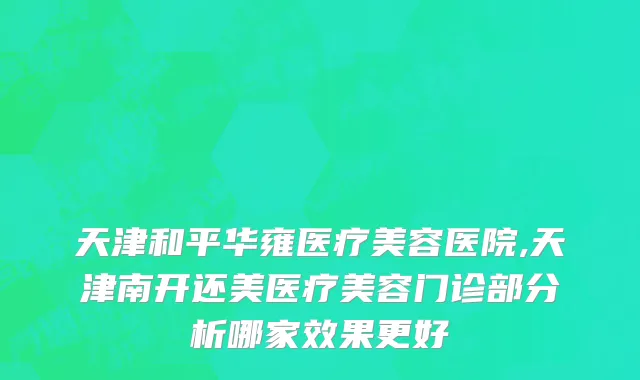 天津和平华雍医疗美容医院,天津南开还美医疗美容门诊部分析哪家效果更好