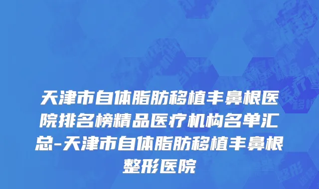 天津市自体脂肪移植丰鼻根医院排名榜精品医疗机构名单汇总-天津市自体脂肪移植丰鼻根整形医院