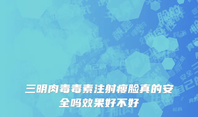 三明肉毒毒素注射瘦脸真的安全吗效果好不好