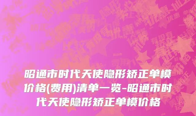 昭通市时代天使隐形矫正单模价格(费用)清单一览-昭通市时代天使隐形矫正单模价格
