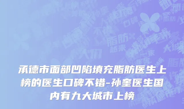 承德市面部凹陷填充脂肪医生上榜的医生口碑不错-孙奎医生国内有九大城市上榜