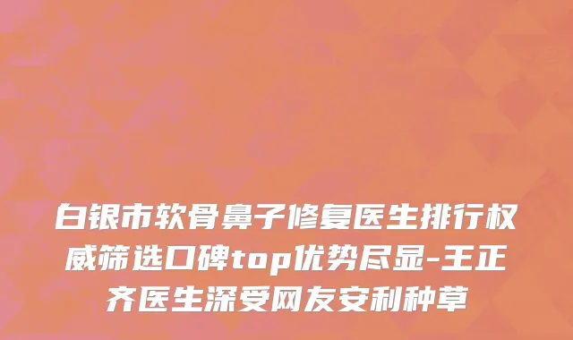 白银市软骨鼻子修复医生排行权威筛选口碑top优势尽显-王正齐医生深受网友安利种草