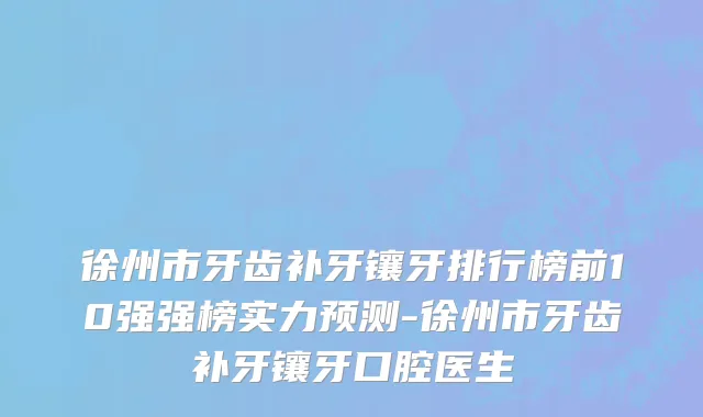 徐州市牙齿补牙镶牙排行榜前10强强榜实力预测-徐州市牙齿补牙镶牙口腔医生