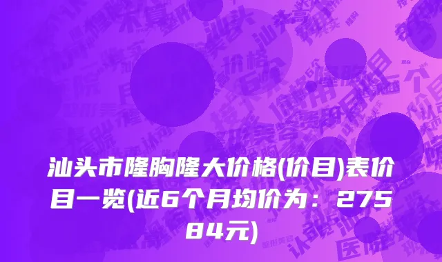 汕头市隆胸隆大价格(价目)表价目一览(近6个月均价为：27584元)