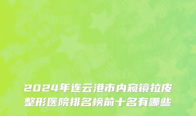 2024年连云港市内窥镜拉皮整形医院排名榜前十名有哪些
