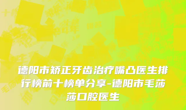 德阳市矫正牙齿治疗嘴凸医生排行榜前十榜单分享-德阳市毛莎莎口腔医生