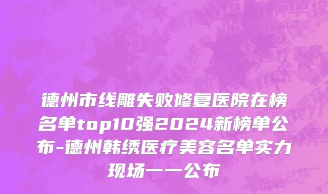德州市线雕失败修复医院在榜名单top10强2024新榜单公布-德州韩绣医疗美容名单实力现场一一公布