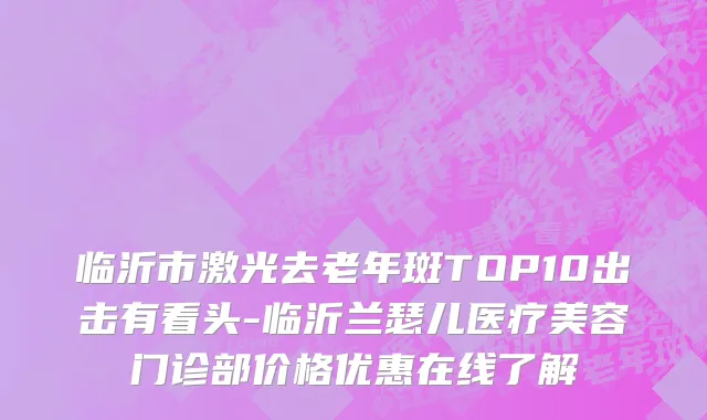 临沂市激光去老年斑TOP10出击有看头-临沂兰瑟儿医疗美容门诊部价格优惠在线了解