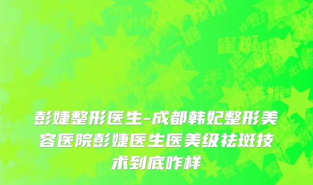 彭婕整形医生-成都韩妃整形美容医院彭婕医生医美级祛斑技术到底咋样