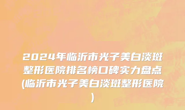 2024年临沂市光子美白淡斑整形医院排名榜口碑实力盘点(临沂市光子美白淡斑整形医院)