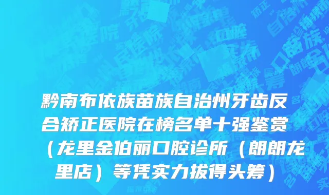 黔南布依族苗族自治州牙齿反合矫正医院在榜名单十强鉴赏（龙里金伯丽口腔诊所（朗朗龙里店）等凭实力拔得头筹）