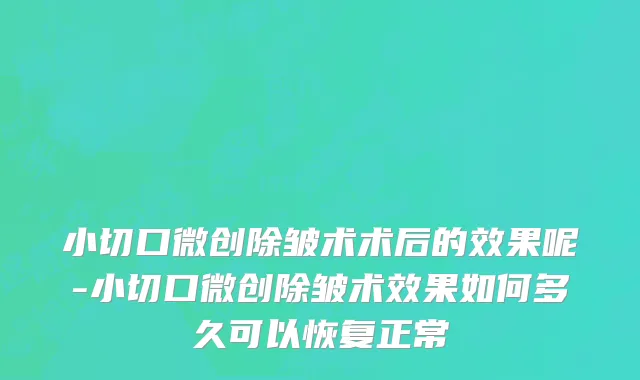小切口微创除皱术术后的效果呢-小切口微创除皱术效果如何多久可以恢复正常