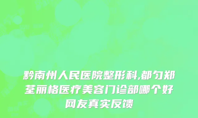 黔南州人民医院整形科,都匀郑荃丽格医疗美容门诊部哪个好网友真实反馈