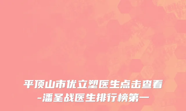 平顶山市优立塑医生点击查看-潘圣战医生排行榜第一